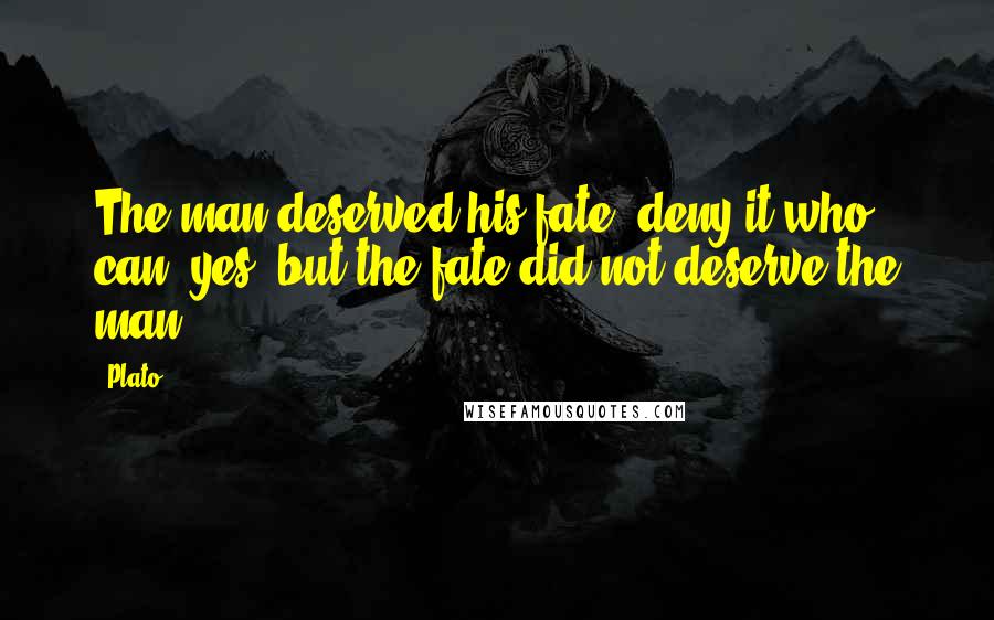 Plato Quotes: The man deserved his fate, deny it who can; yes, but the fate did not deserve the man.