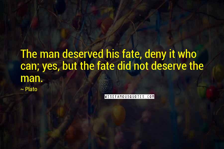Plato Quotes: The man deserved his fate, deny it who can; yes, but the fate did not deserve the man.