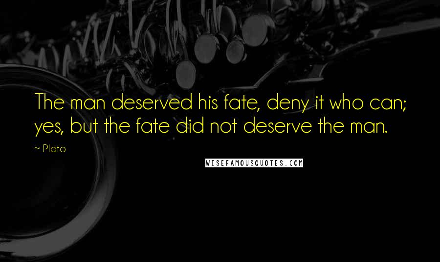 Plato Quotes: The man deserved his fate, deny it who can; yes, but the fate did not deserve the man.