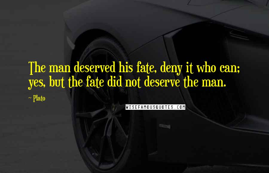 Plato Quotes: The man deserved his fate, deny it who can; yes, but the fate did not deserve the man.