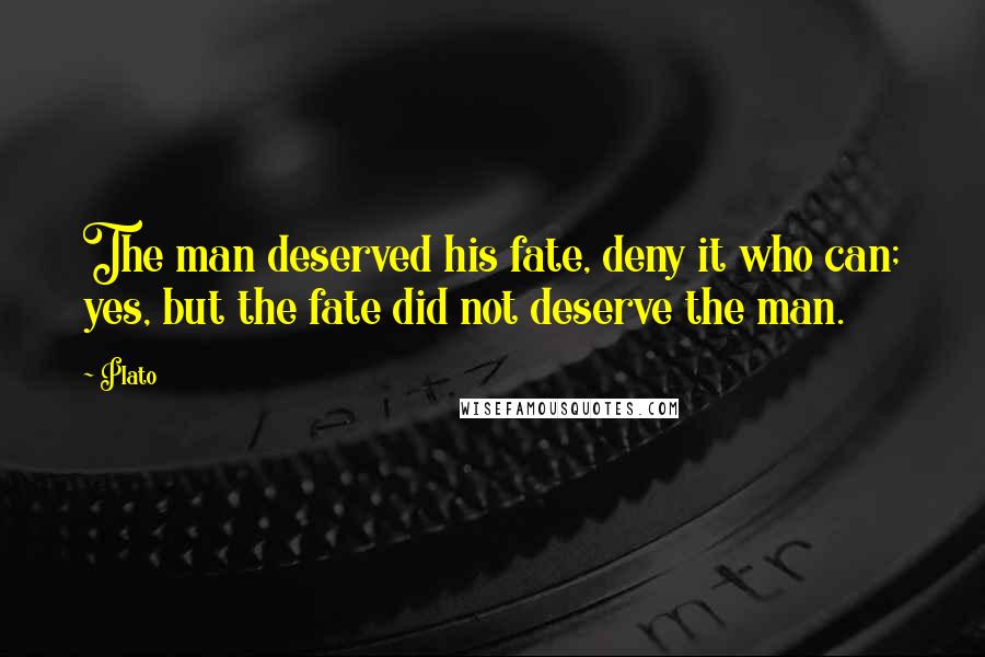 Plato Quotes: The man deserved his fate, deny it who can; yes, but the fate did not deserve the man.