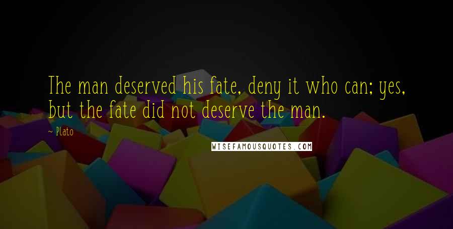 Plato Quotes: The man deserved his fate, deny it who can; yes, but the fate did not deserve the man.