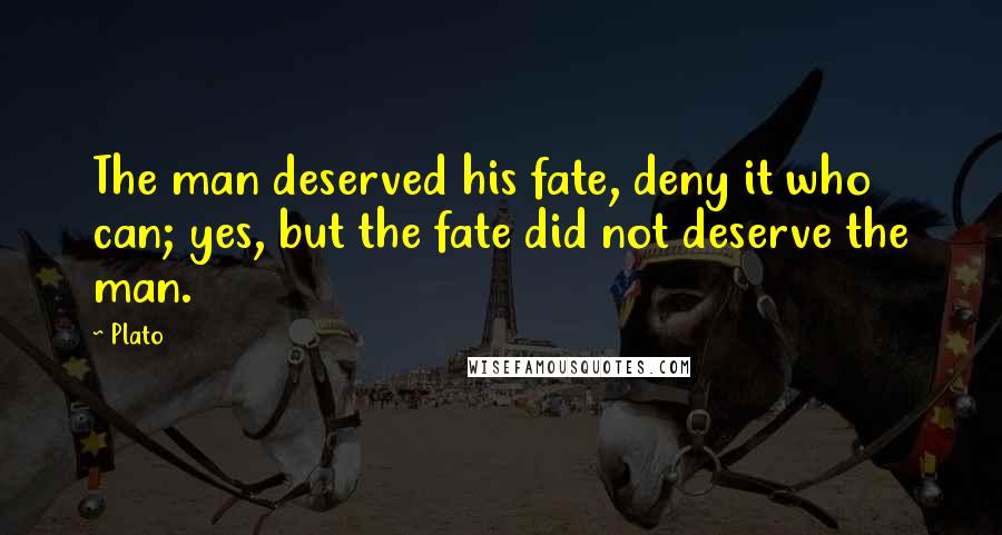 Plato Quotes: The man deserved his fate, deny it who can; yes, but the fate did not deserve the man.