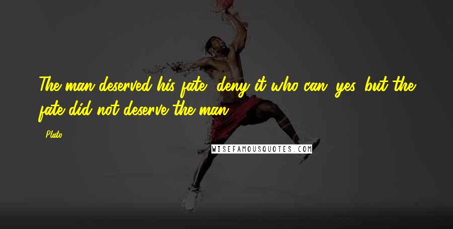 Plato Quotes: The man deserved his fate, deny it who can; yes, but the fate did not deserve the man.