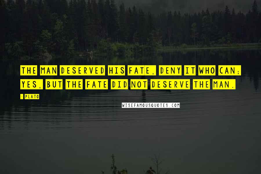 Plato Quotes: The man deserved his fate, deny it who can; yes, but the fate did not deserve the man.
