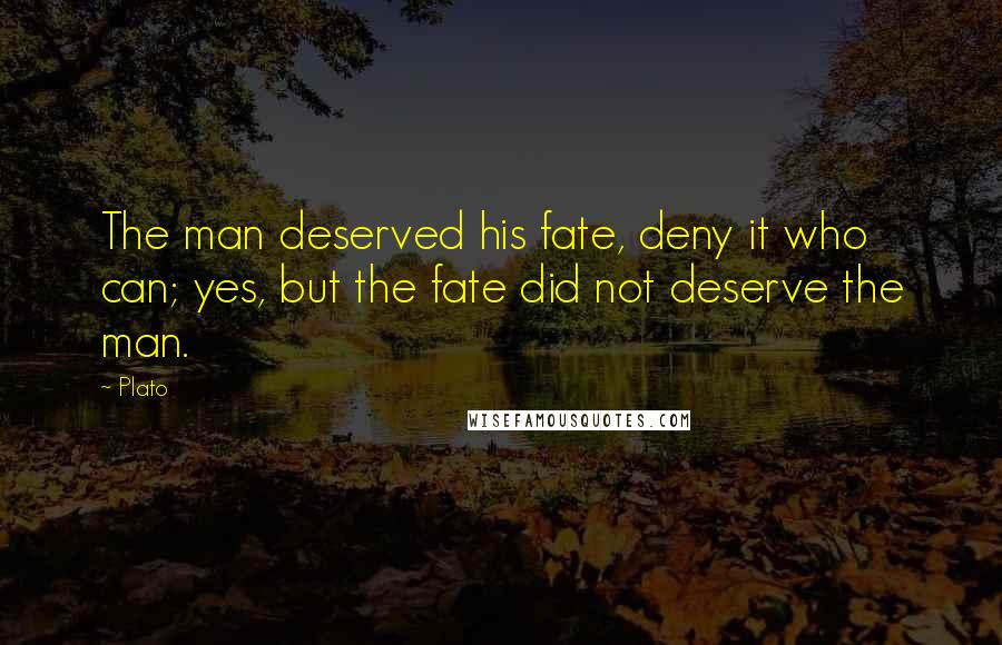 Plato Quotes: The man deserved his fate, deny it who can; yes, but the fate did not deserve the man.