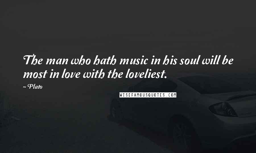 Plato Quotes: The man who hath music in his soul will be most in love with the loveliest.