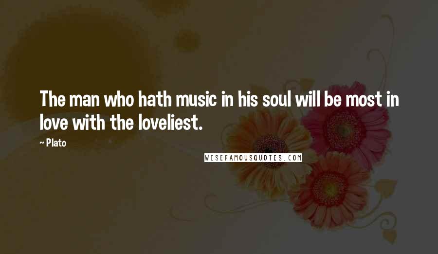 Plato Quotes: The man who hath music in his soul will be most in love with the loveliest.