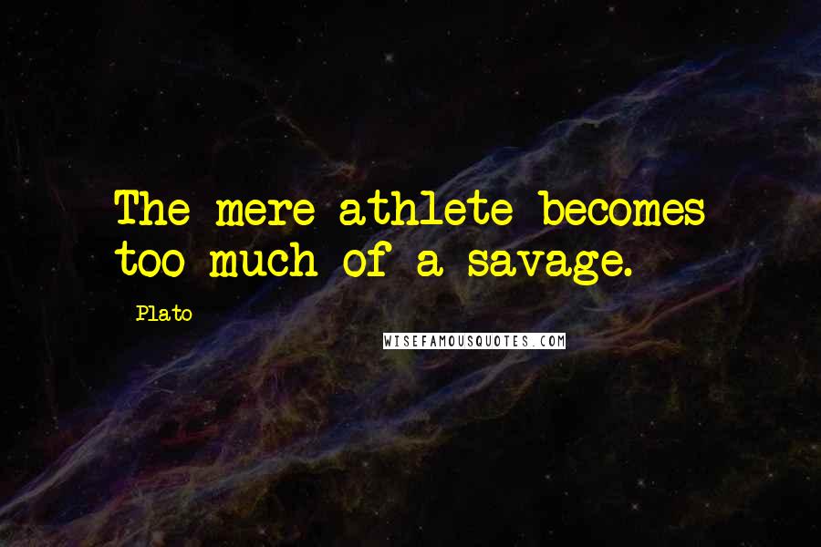 Plato Quotes: The mere athlete becomes too much of a savage.