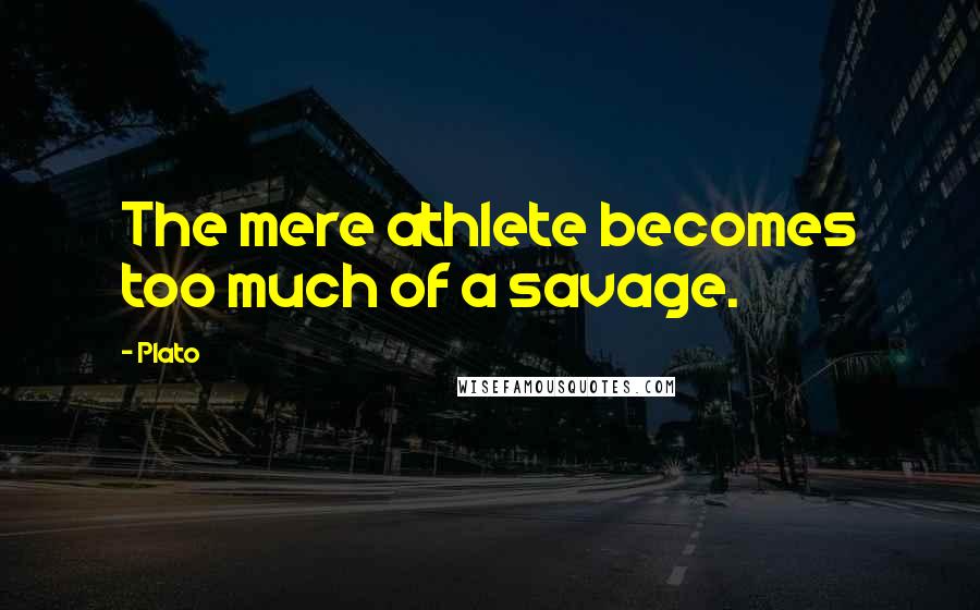 Plato Quotes: The mere athlete becomes too much of a savage.