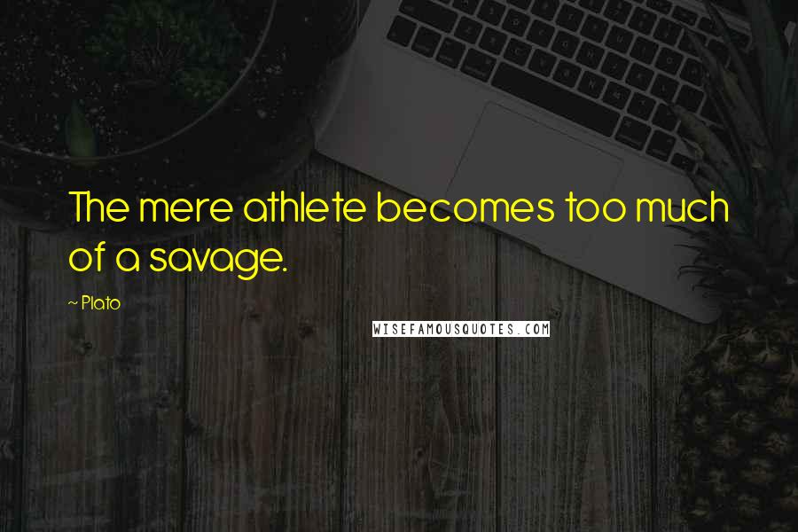 Plato Quotes: The mere athlete becomes too much of a savage.