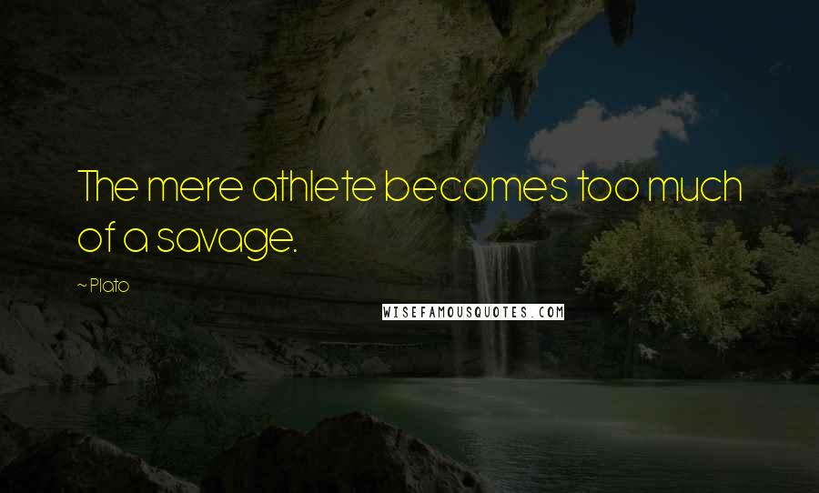 Plato Quotes: The mere athlete becomes too much of a savage.