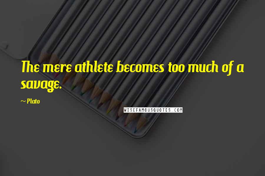 Plato Quotes: The mere athlete becomes too much of a savage.