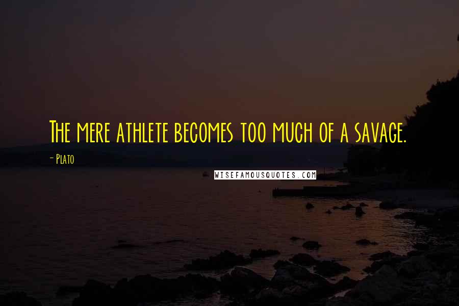 Plato Quotes: The mere athlete becomes too much of a savage.