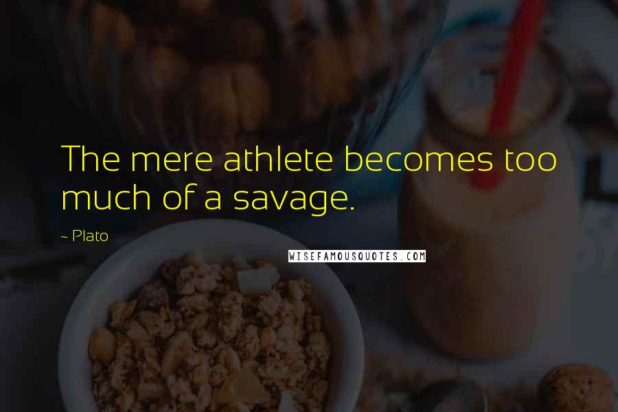 Plato Quotes: The mere athlete becomes too much of a savage.
