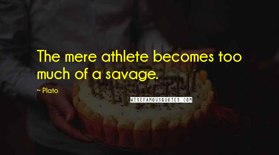 Plato Quotes: The mere athlete becomes too much of a savage.