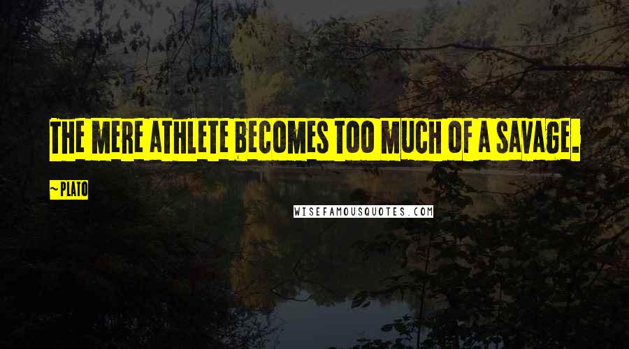 Plato Quotes: The mere athlete becomes too much of a savage.