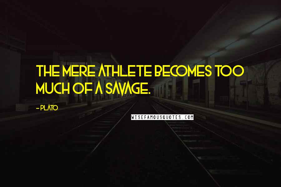 Plato Quotes: The mere athlete becomes too much of a savage.