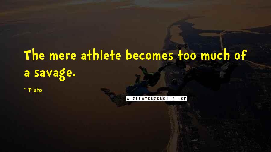 Plato Quotes: The mere athlete becomes too much of a savage.