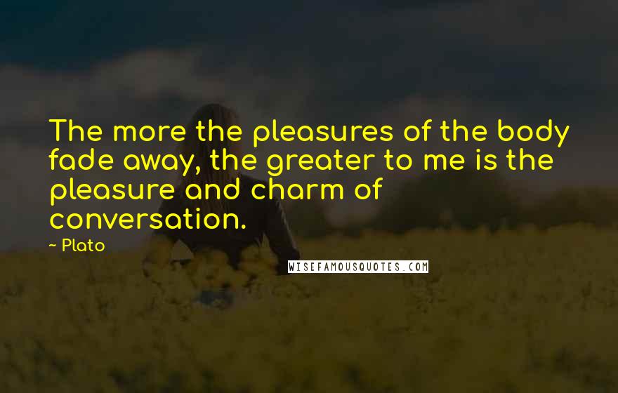 Plato Quotes: The more the pleasures of the body fade away, the greater to me is the pleasure and charm of conversation.
