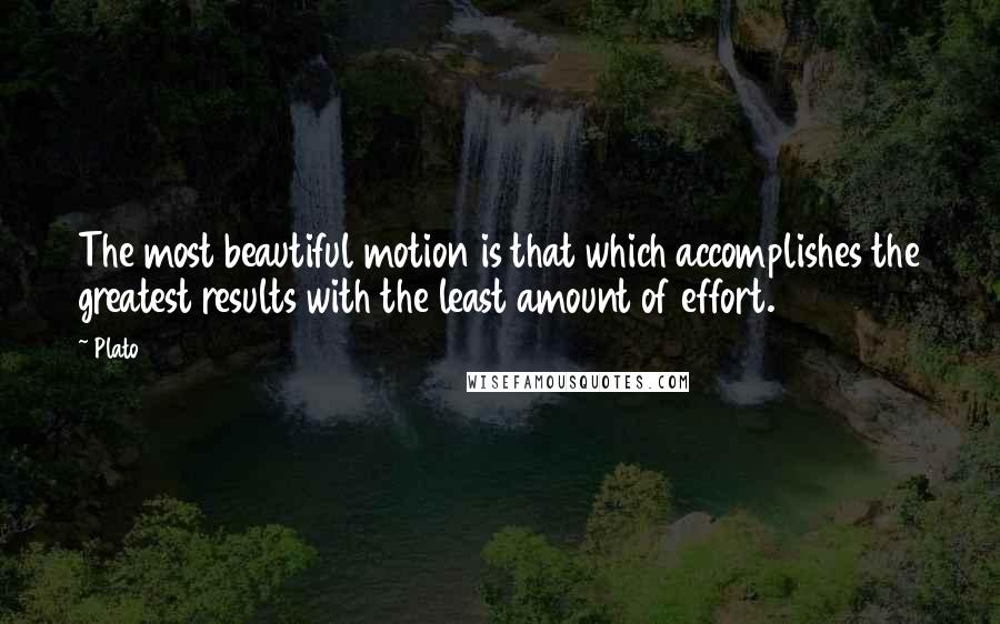 Plato Quotes: The most beautiful motion is that which accomplishes the greatest results with the least amount of effort.