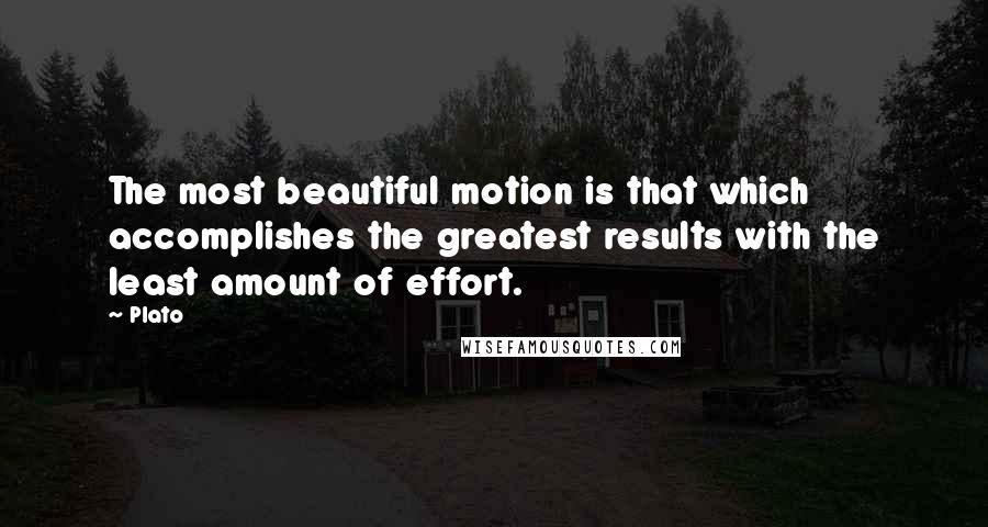 Plato Quotes: The most beautiful motion is that which accomplishes the greatest results with the least amount of effort.