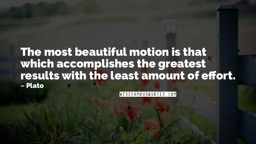 Plato Quotes: The most beautiful motion is that which accomplishes the greatest results with the least amount of effort.