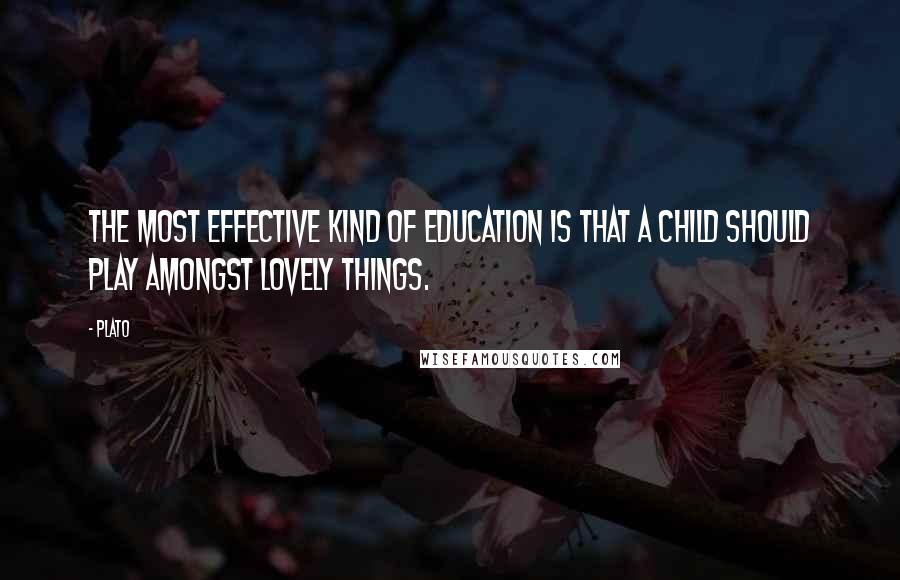 Plato Quotes: The most effective kind of education is that a child should play amongst lovely things.