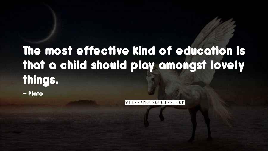 Plato Quotes: The most effective kind of education is that a child should play amongst lovely things.