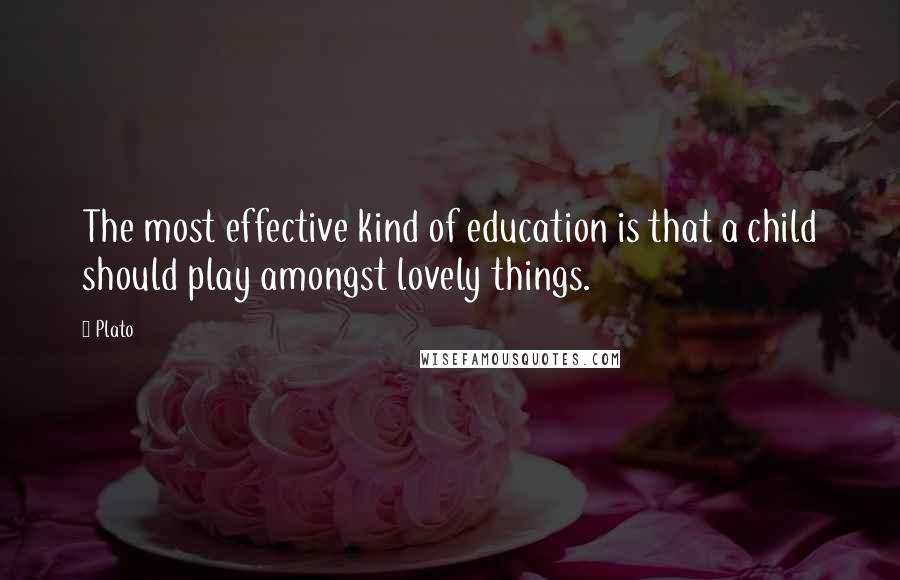 Plato Quotes: The most effective kind of education is that a child should play amongst lovely things.