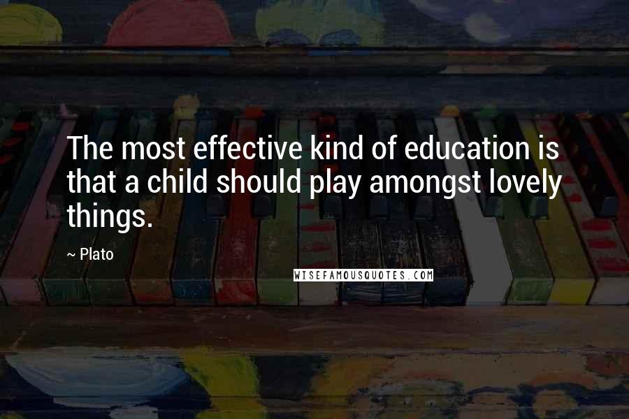 Plato Quotes: The most effective kind of education is that a child should play amongst lovely things.