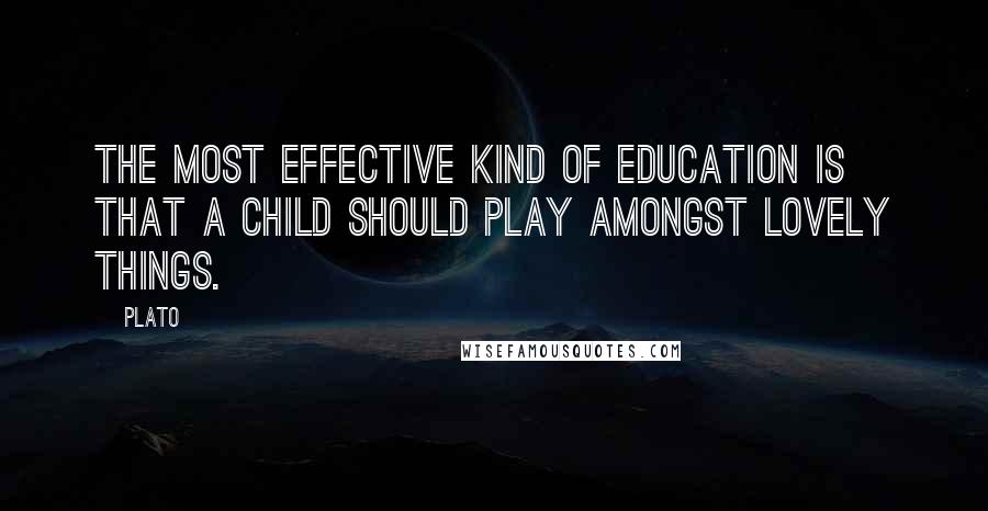 Plato Quotes: The most effective kind of education is that a child should play amongst lovely things.