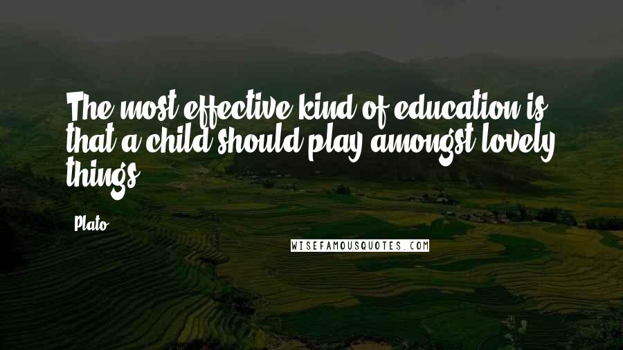 Plato Quotes: The most effective kind of education is that a child should play amongst lovely things.