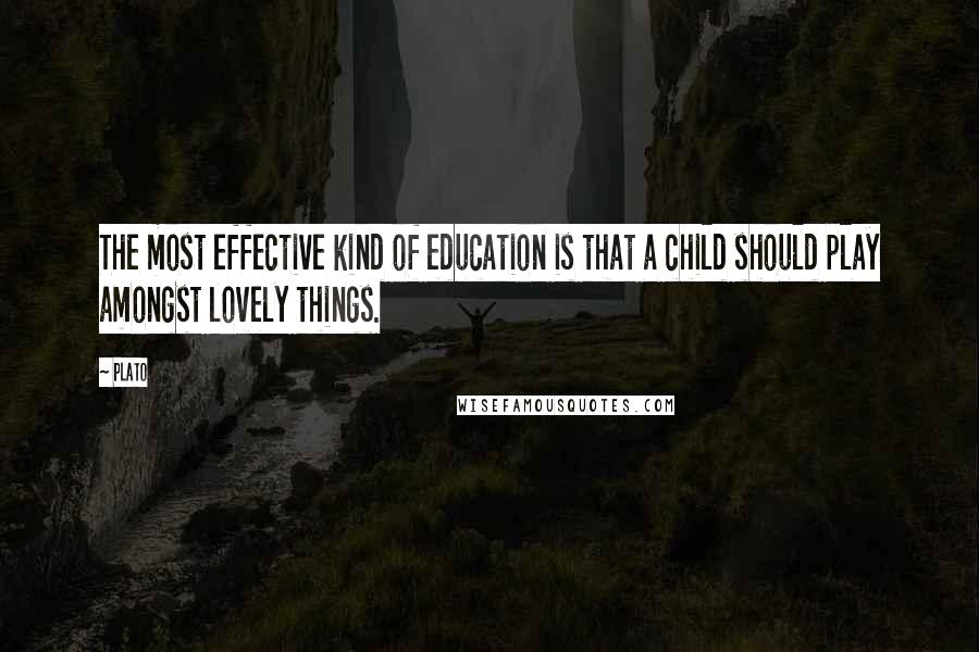 Plato Quotes: The most effective kind of education is that a child should play amongst lovely things.