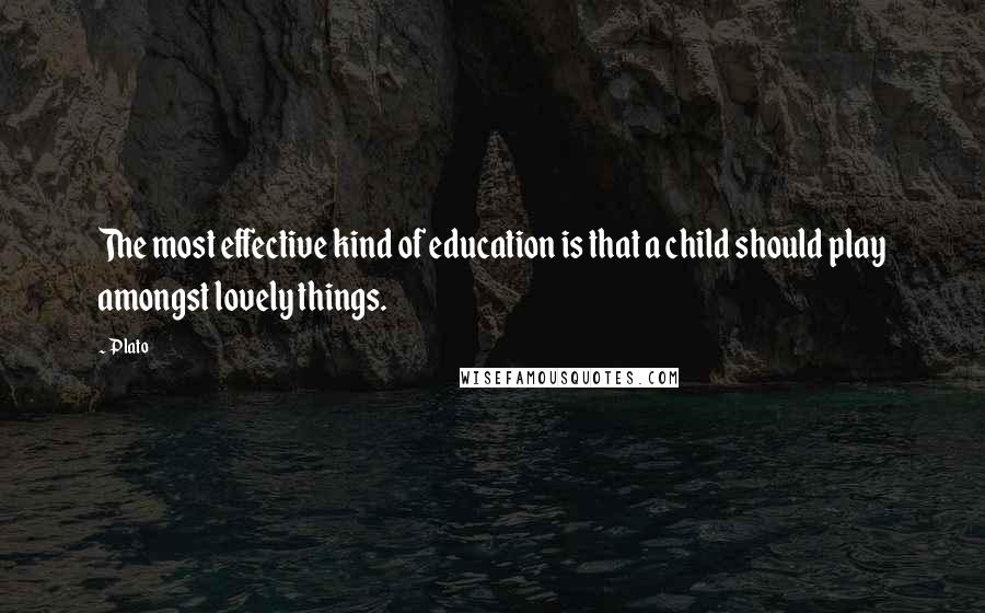 Plato Quotes: The most effective kind of education is that a child should play amongst lovely things.