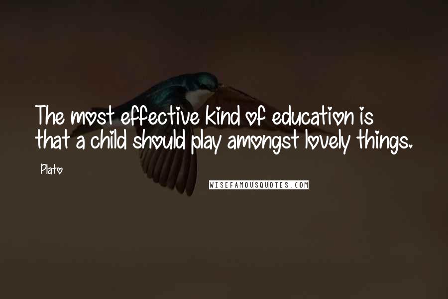 Plato Quotes: The most effective kind of education is that a child should play amongst lovely things.