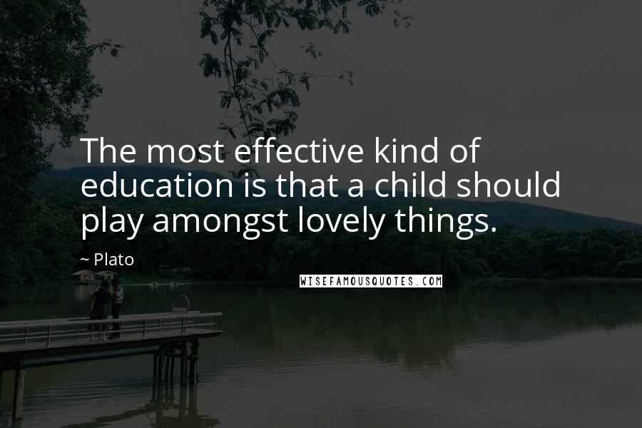 Plato Quotes: The most effective kind of education is that a child should play amongst lovely things.