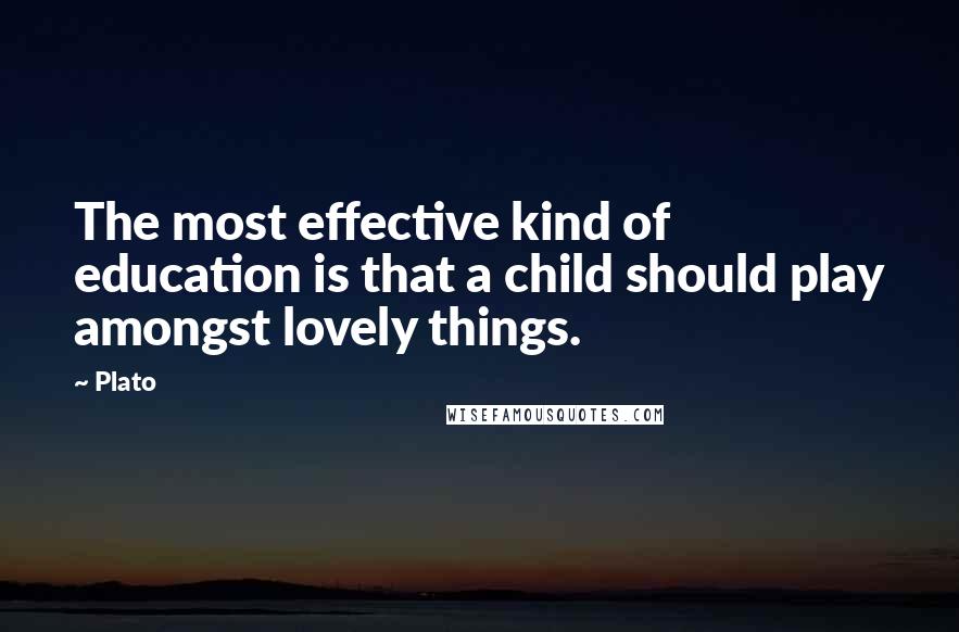 Plato Quotes: The most effective kind of education is that a child should play amongst lovely things.