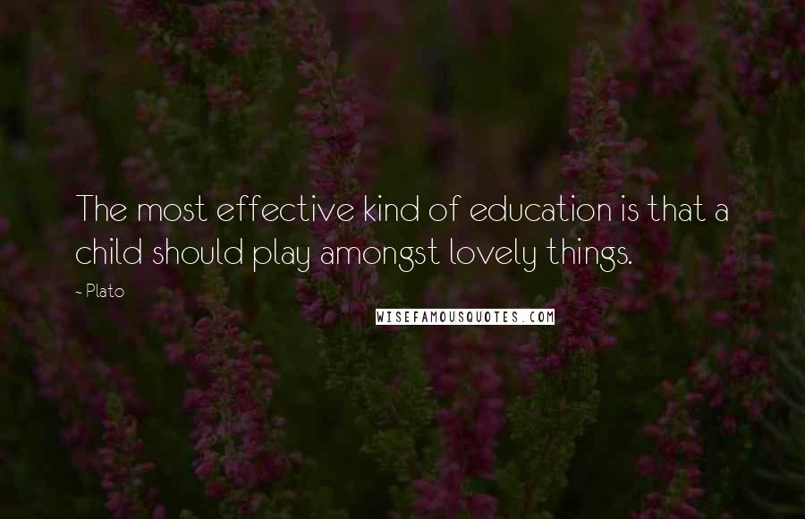 Plato Quotes: The most effective kind of education is that a child should play amongst lovely things.