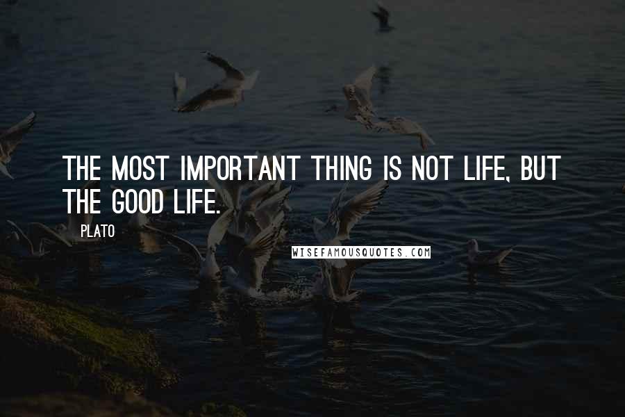 Plato Quotes: The most important thing is not life, but the good life.