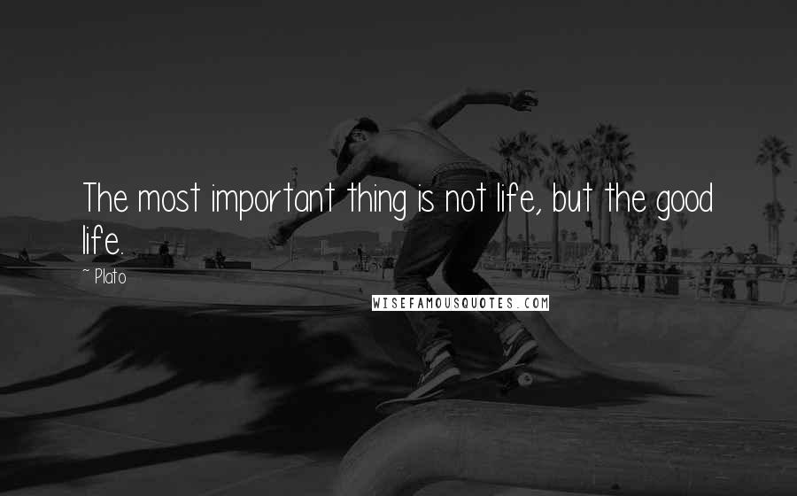 Plato Quotes: The most important thing is not life, but the good life.