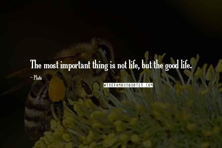 Plato Quotes: The most important thing is not life, but the good life.