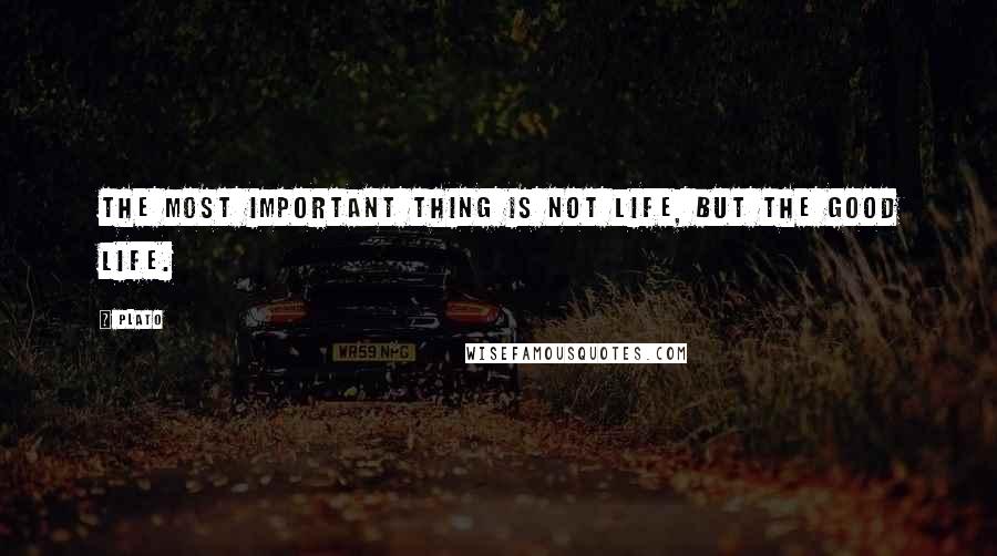 Plato Quotes: The most important thing is not life, but the good life.