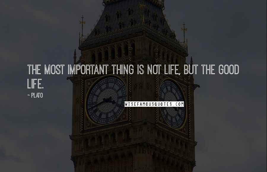 Plato Quotes: The most important thing is not life, but the good life.