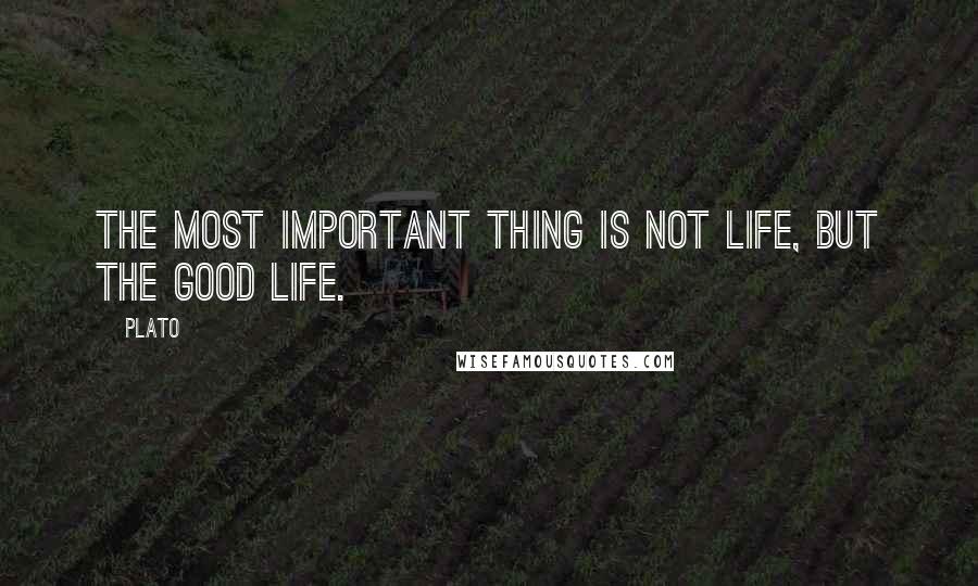 Plato Quotes: The most important thing is not life, but the good life.