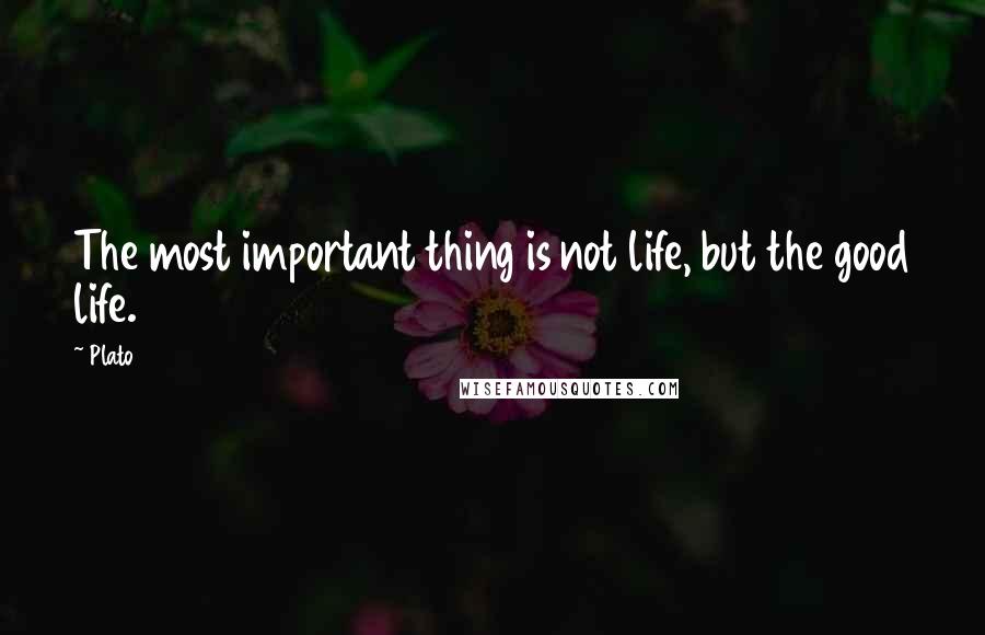 Plato Quotes: The most important thing is not life, but the good life.