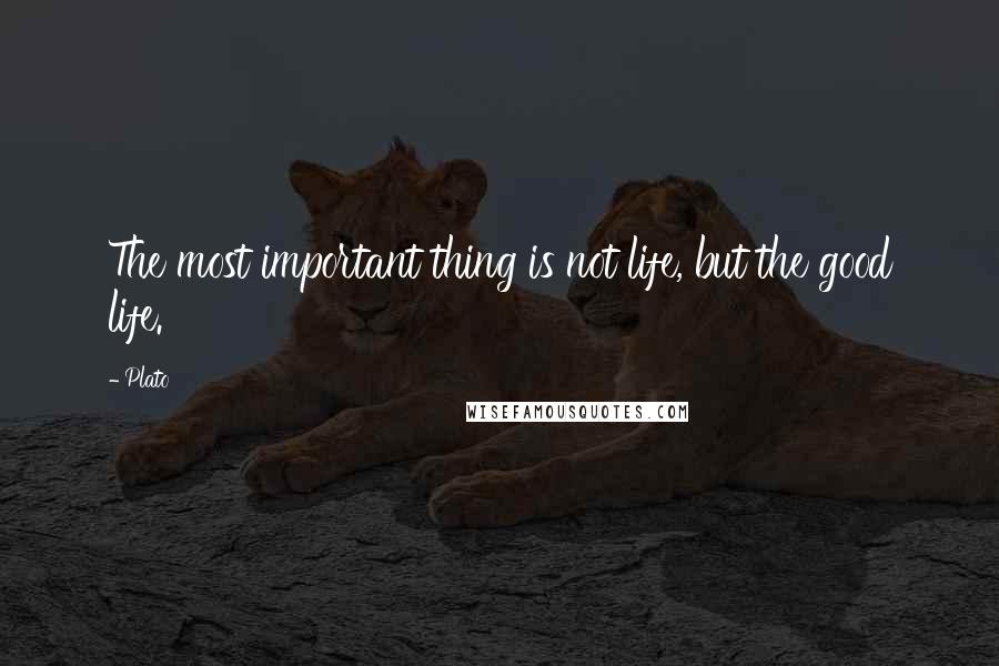 Plato Quotes: The most important thing is not life, but the good life.