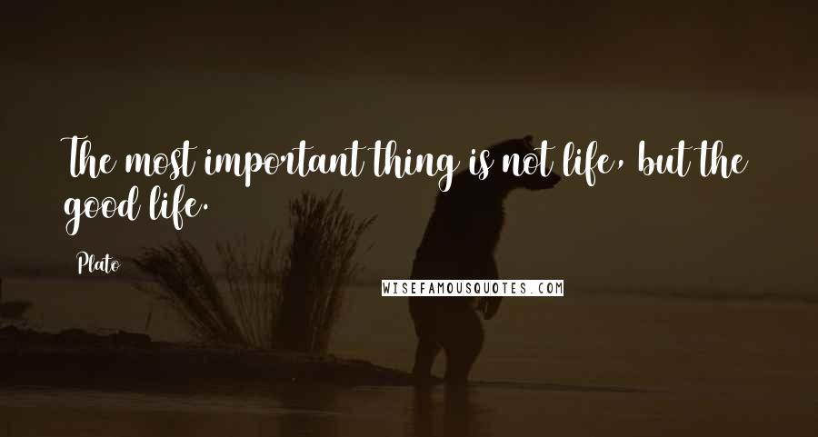 Plato Quotes: The most important thing is not life, but the good life.