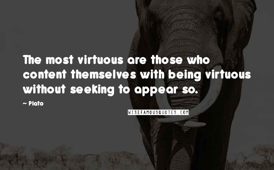 Plato Quotes: The most virtuous are those who content themselves with being virtuous without seeking to appear so.