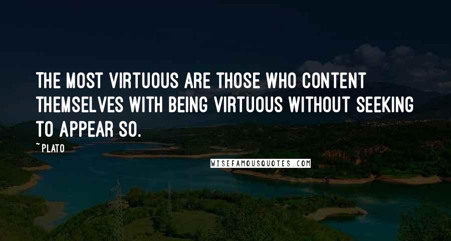 Plato Quotes: The most virtuous are those who content themselves with being virtuous without seeking to appear so.